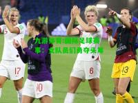 九游体育:国际足球赛事：女队员们勇夺头筹