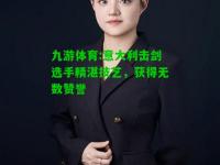 九游体育:意大利击剑选手精湛技艺，获得无数赞誉