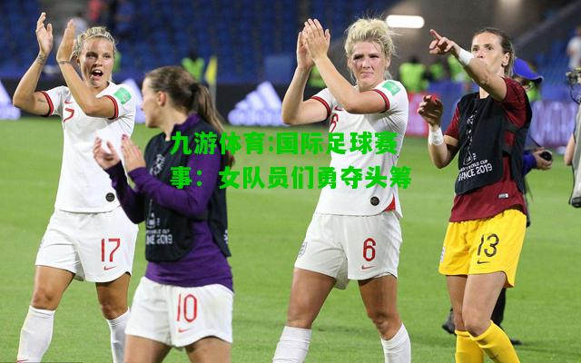 国际足球赛事：女队员们勇夺头筹