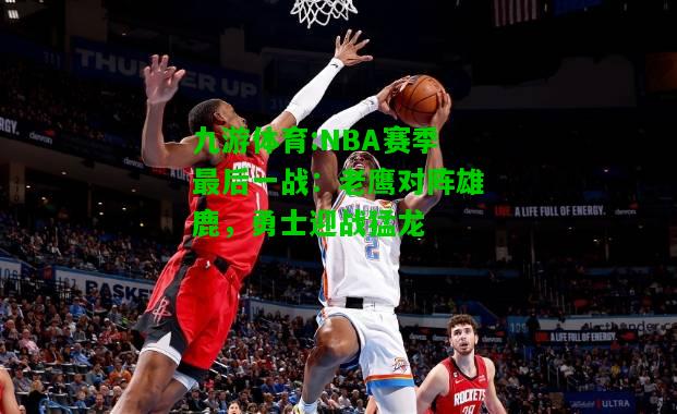 NBA赛季最后一战：老鹰对阵雄鹿，勇士迎战猛龙