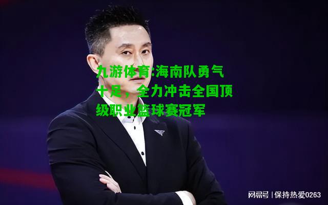 海南队勇气十足，全力冲击全国顶级职业篮球赛冠军