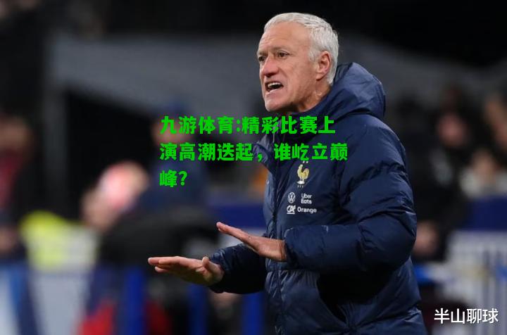 精彩比赛上演高潮迭起，谁屹立巅峰？