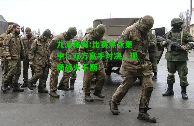 比赛焦点集中！双方高手对决，现场战火不断！