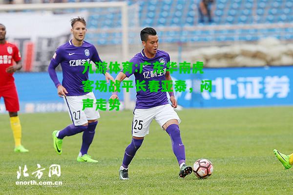 广东华南虎客场战平长春亚泰，闷声走势