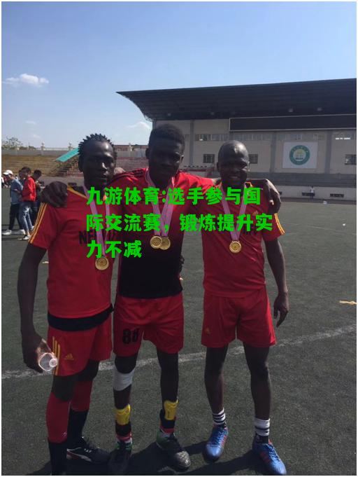 选手参与国际交流赛，锻炼提升实力不减