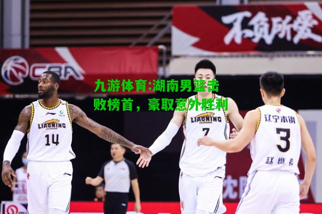湖南男篮击败榜首，豪取意外胜利