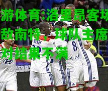 洛里昂客场不敌南特，球队主席表示对结果不满