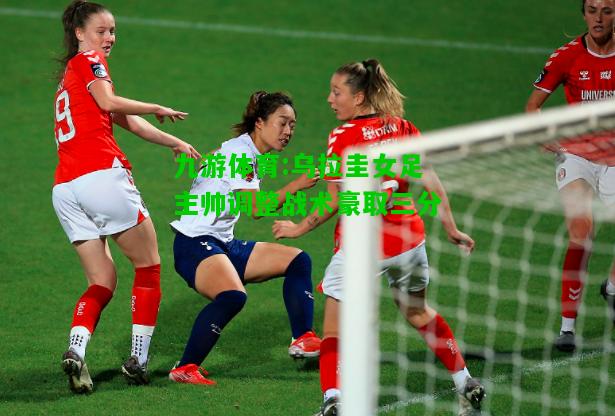 乌拉圭女足主帅调整战术豪取三分